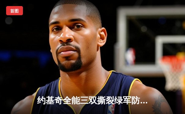 约基奇全能三双撕裂绿军防线，掘金主场力克联盟榜首迎关键胜利