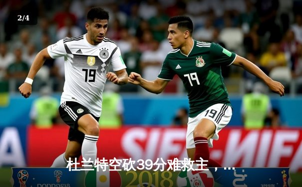 杜兰特空砍39分难救主，太阳末节崩盘不敌独行侠，东契奇三双率队豪取六连胜 - 2