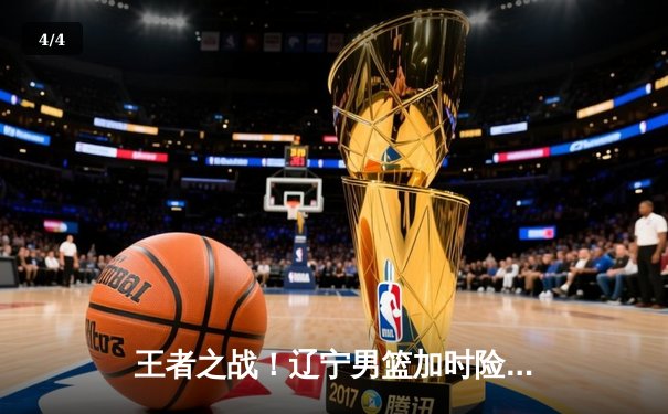 王者之战！辽宁男篮加时险胜广东，赵继伟30+10导演惊天逆转 - 4