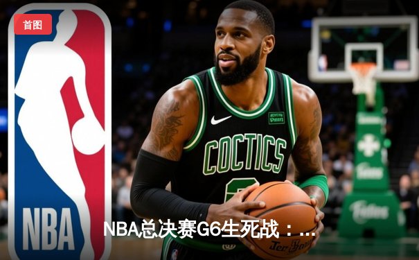 NBA总决赛G6生死战：约基奇三双难救主，凯尔特人客场险胜掘金夺赛点