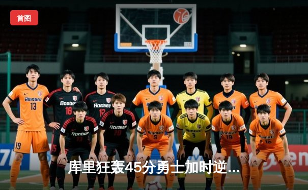 库里狂轰45分勇士加时逆转湖人，詹姆斯空砍三双徒留遗憾