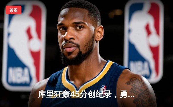 库里狂轰45分创纪录，勇士加时逆转凯尔特人夺赛季关键胜利