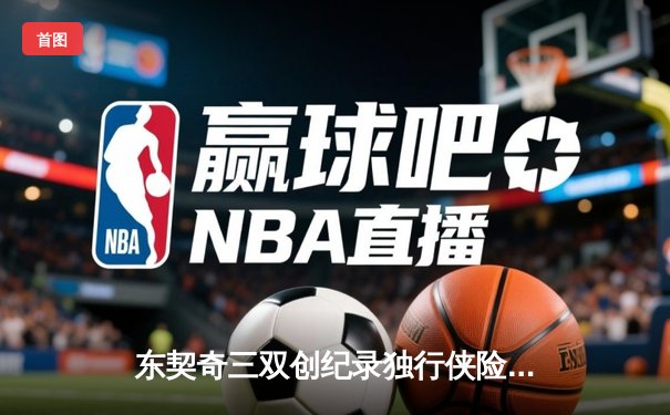 东契奇三双创纪录独行侠险胜雷霆，NBA季后赛西部半决赛战成2-2平