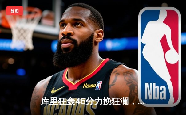 库里狂轰45分力挽狂澜，勇士加时险胜凯尔特人扳平总比分